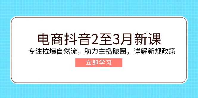 电商抖音2至3月新课：专注拉爆自然流，助力主播破圈，详解新规政策-rose网创