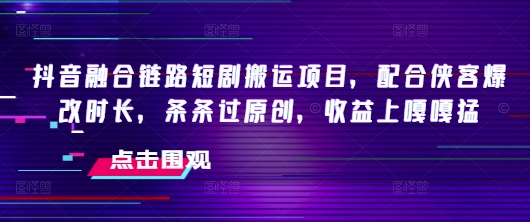 抖音融合链路短剧搬运项目，配合侠客爆改时长，条条过原创，收益嘎嘎猛-rose网创