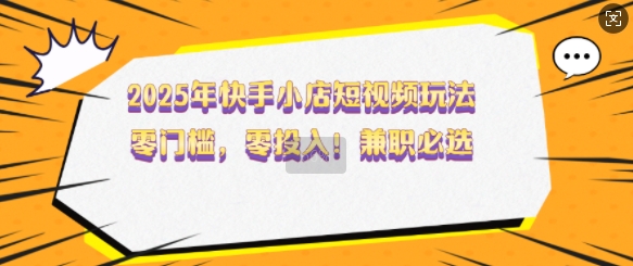 2025年快手小店短视频玩法,零门槛,零投入,兼职必选【揭秘】-rose网创