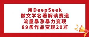 用DeepSeek做文学名著解读赛道，流量暴涨暴力变现，89条作品变现20W-rose网创