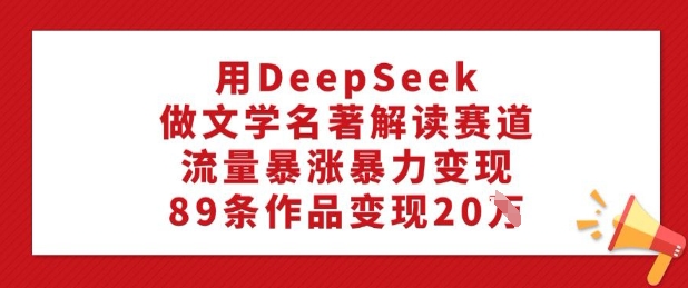 用DeepSeek做文学名著解读赛道，流量暴涨暴力变现，89条作品变现20W-rose网创