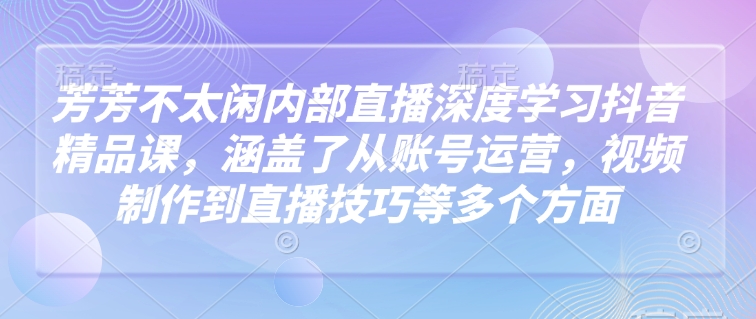 芳芳不太闲内部直播深度学习抖音精品课,涵盖了从账号运营,视频制作到直播技巧等多个方面-rose网创