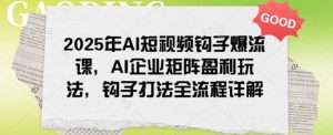 2025年AI短视频钩子爆流课,AI企业矩阵盈利玩法,钩子打法全流程详解-rose网创