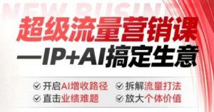 2025年超级流量营销课,IP+AI搞定生意,开启AI增收路径 直击业绩难题 拆解流量打法 放大个体价值-rose网创