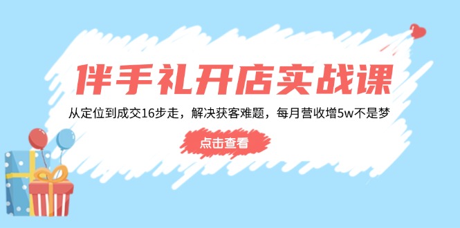 伴手礼开店实战课:从定位到成交16步走,解决获客难题,每月营收增5w+-rose网创