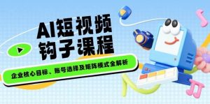 AI短视频钩子课程,企业核心目标、账号选择及矩阵模式全解析-rose网创