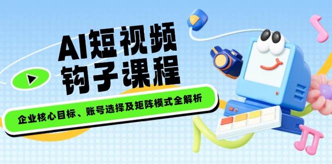 AI短视频钩子课程,企业核心目标、账号选择及矩阵模式全解析-rose网创