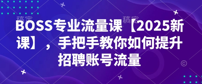 BOSS专业流量课【2025新课】,手把手教你如何提升招聘账号流量-rose网创