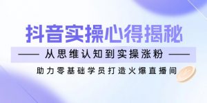 抖音实战心得揭秘，从思维认知到实操涨粉，助力零基础学员打造火爆直播间-rose网创