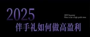 2025伴手礼如何做高盈利门店,小白保姆级伴手礼开店指南,伴手礼最新实战10大攻略,突破获客瓶颈-rose网创