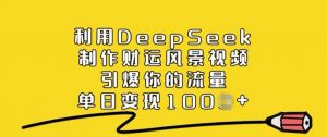 利用DeepSeek制作财运风景视频，引爆你的流量，单日变现多张-rose网创