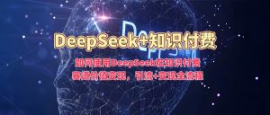 如何使用DeepSeek在知识付费赛道价值变现,引流+变现全流程-rose网创