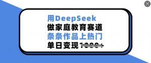 用DeepSeek做家庭教育赛道，条条作品上热门，单日变现多张-rose网创
