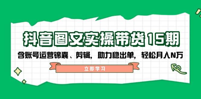 抖音图文带货实操第15期:账号运营锦囊、剪辑,助力稳出单,轻松月入N万-rose网创
