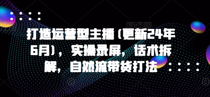 打造运营型主播(更新25年2月),实操录屏,话术拆解,自然流带货打法-rose网创