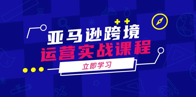 亚马逊跨境运营实战课程：涵盖亚马逊运营、申诉、选品等多个方面-rose网创