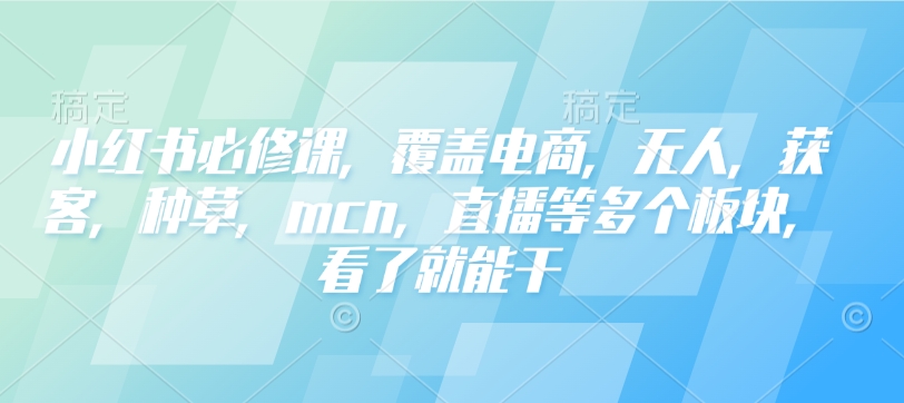 小红书必修课,覆盖电商,无人,获客,种草,mcn,直播等多个板块,看了就能干-rose网创