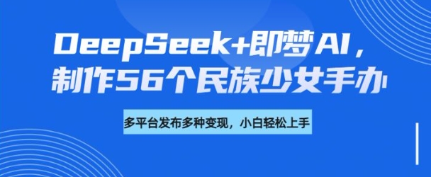 DeepSeek+即梦AI,制作56个民族少女手办,附详细教程+变现方向-rose网创