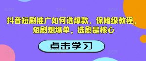 抖音短剧推广如何选爆款，保姆级教程，短剧想爆单，选剧是核心-rose网创