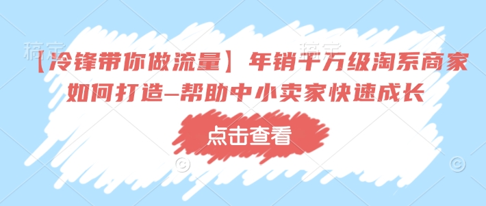 【冷锋带你做流量】年销千万级淘系商家如何打造–帮助中小卖家快速成长-rose网创