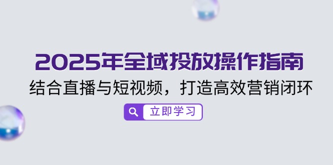 2025年全域投放操作指南,结合直播与短视频,打造高效营销闭环-rose网创