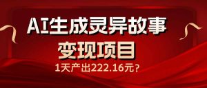 AI生成灵异故事变现项目,1天产出222.16元-rose网创