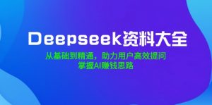 Deepseek资料大全，从基础到精通，助力用户高效提问，掌握AI赚钱思路-rose网创