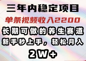 三年内稳定项目，长期可做的养生赛道，单条视频收入2200，新手秒上手，...-rose网创