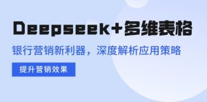 Deepseek+多维表格，银行营销新利器，深度解析应用策略，提升营销效果-rose网创