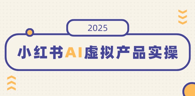 小红书AI虚拟产品实操，开店、发布、提高销量，细节决定成败，月入5位数-rose网创