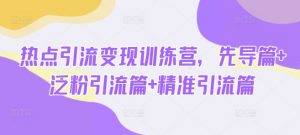 热点引流变现训练营,先导篇+泛粉引流篇+精准引流篇-rose网创