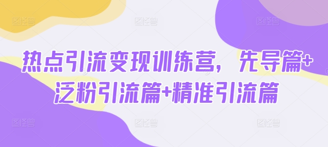 热点引流变现训练营,先导篇+泛粉引流篇+精准引流篇-rose网创