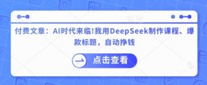 付费文章:AI时代来临!我用DeepSeek制作课程、爆款标题,自动挣钱-rose网创