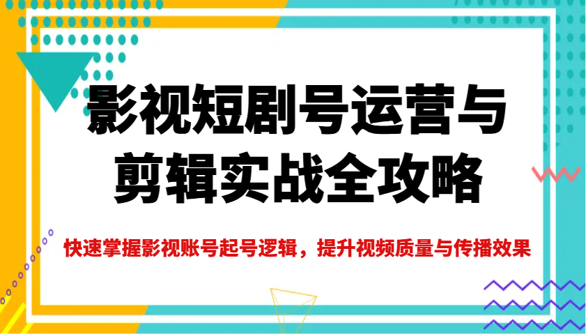 影视短剧号运营与剪辑实战全攻略，快速掌握影视账号起号逻辑，提升视频质量与传播效果-rose网创