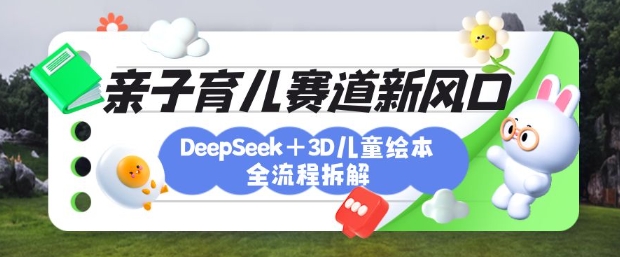 育儿赛道新风口:DeepSeek+3D绘本全流程拆解,月涨粉上W,还能培养亲子创造力-rose网创