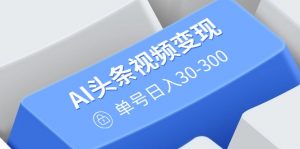 AI头条视频变现：AI原创搬运玩法，无需剪辑，多平台发布，单号日入30-300-rose网创