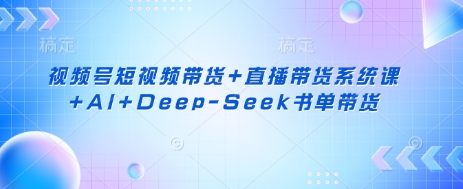 视频号短视频带货+直播带货系统课+AI+Deep-Seek书单带货-rose网创