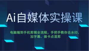 Ai自媒体实操课,电脑端到手机剪辑全流程,手把手教你去水印、加字幕、做卡点混剪-rose网创