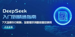 DeepSeek入门到精通指南,7大场景50案例,全套提示词助你高效使用-rose网创