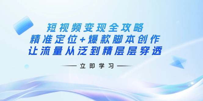 短视频变现全攻略:精准定位+爆款脚本创作,让流量从泛到精层层穿透-rose网创