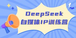 DeepSeek自媒体IP训练营,掌握四位定位法 长板变现模型 开启自媒体新篇章(更新)-rose网创
