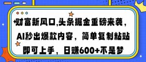 财富新风口,头条掘金重磅来袭AI秒出爆款内容简单复制粘贴即可上手，日...-rose网创