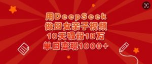 用DeepSeek做母女亲子视频，10天吸粉18万，单日变现多张-rose网创