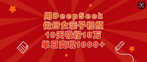 用DeepSeek做母女亲子视频,10天吸粉18万,单日变现多张-rose网创