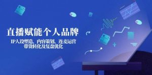 直播赋能个人品牌:IP人设塑造、内容策划、连麦运营、带货转化及复盘优化-rose网创