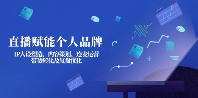 直播赋能个人品牌:IP人设塑造、内容策划、连麦运营、带货转化及复盘优化-rose网创