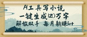 AI工具写小说,一键生成120万字,解放双手,每月躺赚3w+-rose网创
