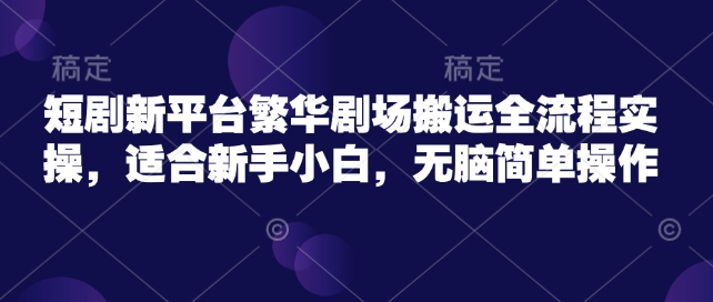 短剧新平台繁华剧场搬运全流程实操，适合新手小白，无脑简单操作-rose网创
