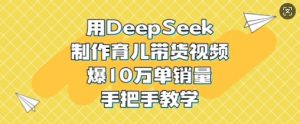 用DeepSeek制作育儿带货视频，爆10W单销量，手把手教学-rose网创