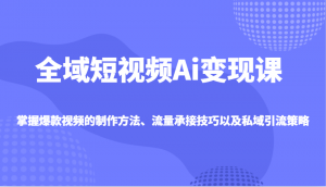 全域短视频Ai变现课,掌握爆款视频的制作方法、流量承接技巧以及私域引流策略-rose网创